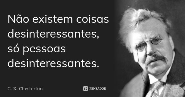 Não existem coisas desinteressantes, só pessoas desinteressantes.... Frase de G.K. Chesterton.