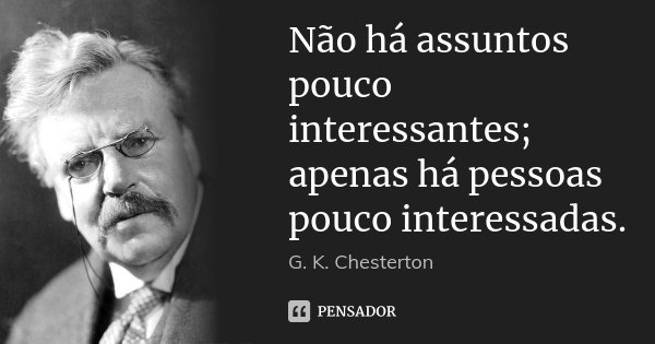 Não há assuntos pouco interessantes; apenas há pessoas pouco interessadas.... Frase de G. K. Chesterton.