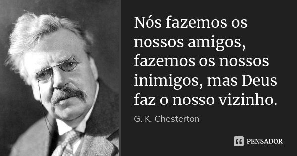 Nós fazemos os nossos amigos, fazemos os nossos inimigos, mas Deus faz o nosso vizinho.... Frase de G. K. Chesterton.