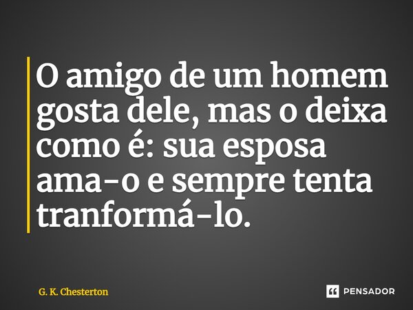 ⁠O amigo de um homem gosta dele, mas o deixa como é: sua esposa ama-o e sempre tenta transformá-lo.... Frase de G. K. Chesterton.