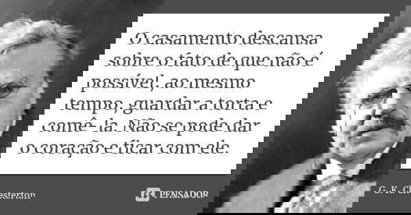 O casamento descansa sobre o fato de que não é possível, ao mesmo tempo, guardar a torta e comê-la. Não se pode dar o coração e ficar com ele.... Frase de G. K. Chesterton.
