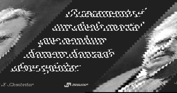 O casamento é um duelo mortal que nenhum homem honrado deve rejeitar.... Frase de G.K. Chesterton.