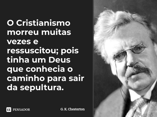 ⁠O Cristianismo morreu muitas vezes e ressuscitou; pois tinha um Deus que conhecia o caminho para sair da sepultura.... Frase de G. K. Chesterton.