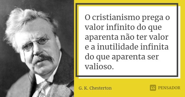 O cristianismo prega o valor infinito do que aparenta não ter valor e a inutilidade infinita do que aparenta ser valioso.... Frase de G. K. Chesterton.