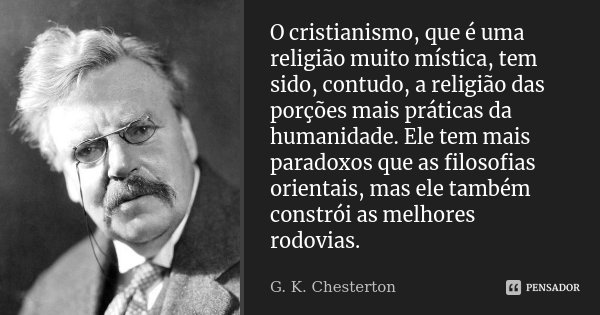 O cristianismo, que é uma religião muito mística, tem sido, contudo, a religião das porções mais práticas da humanidade. Ele tem mais paradoxos que as filosofia... Frase de G.K. Chesterton.