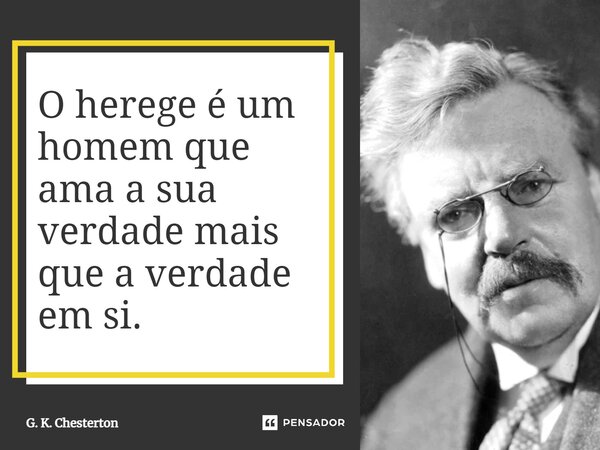 ⁠O herege é um homem que ama a sua verdade mais que a verdade em si.... Frase de G. K. Chesterton.