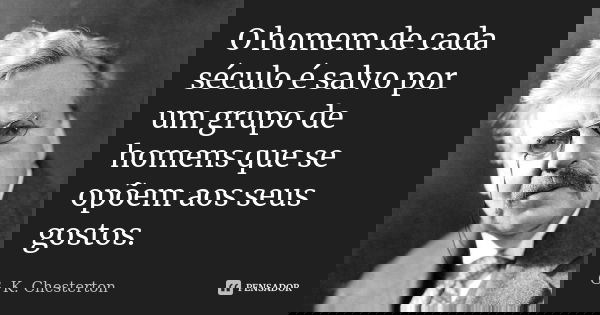 O homem de cada século é salvo por um grupo de homens que se opõem aos seus gostos.... Frase de G. K. Chesterton.