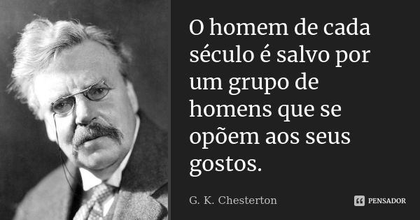 O homem de cada século é salvo por um grupo de homens que se opõem aos seus gostos.... Frase de G. K. Chesterton.