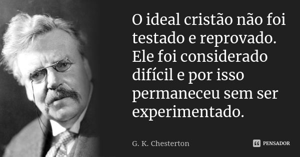 O ideal cristão não foi testado e reprovado. Ele foi considerado difícil e por isso permaneceu sem ser experimentado.... Frase de G K Chesterton.