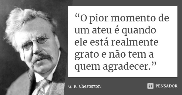 “O pior momento de um ateu é quando ele está realmente grato e não tem a quem agradecer.”... Frase de G. K. Chesterton.