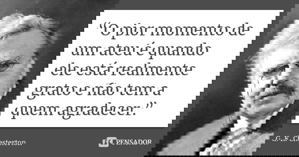 “O pior momento de um ateu é quando ele está realmente grato e não tem a quem agradecer.”... Frase de G. K. Chesterton.