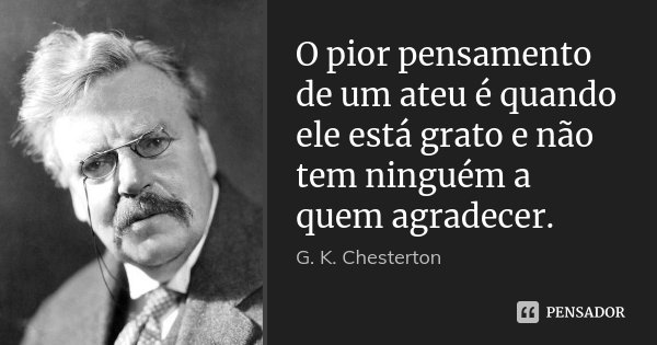 O pior pensamento de um ateu é quando ele está grato e não tem ninguém a quem agradecer.... Frase de G.K. Chesterton.