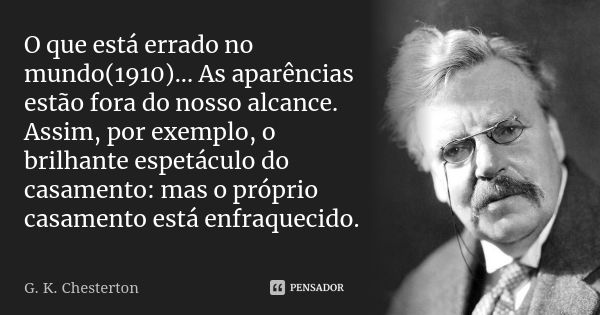 O que está errado no mundo(1910)... As aparências estão fora do nosso alcance. Assim, por exemplo, o brilhante espetáculo do casamento: mas o próprio casamento ... Frase de G. K. Chesterton.