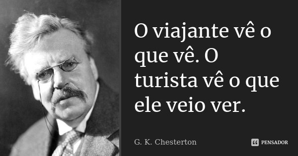 O viajante vê o que vê. O turista vê o que ele veio ver.... Frase de G.K. Chesterton.