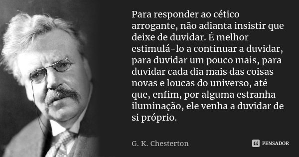 Para responder ao cético arrogante, não adianta insistir que deixe de duvidar. É melhor estimulá-lo a continuar a duvidar, para duvidar um pouco mais, para duvi... Frase de G. K. Chesterton.