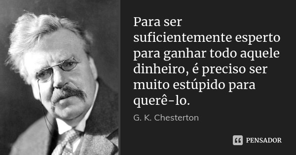 Para ser suficientemente esperto para ganhar todo aquele dinheiro, é preciso ser muito estúpido para querê-lo.... Frase de G. K. Chesterton.