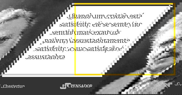 Quando um cristão está satisfeito, ele se sente (no sentido mais exato da palavra) assustadoramente satisfeito; a sua satisfação é assustadora.... Frase de G. K. Chesterton.