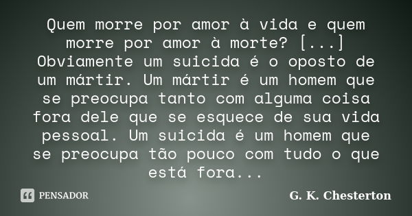 Quem morre por amor à vida e quem morre por amor à morte? [...] Obviamente um suicida é o oposto de um mártir. Um mártir é um homem que se preocupa tanto com al... Frase de G.K. Chesterton.