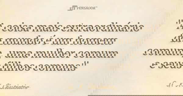 "A coisa mais extraordinário do mundo é um homem comum, uma mulher comum e seus filhos comuns"... Frase de G. K. Chesterton.