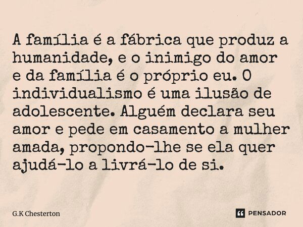 A família é a fábrica que produz a humanidade, e o inimigo do amor e da família é o próprio eu. O individualismo é uma ilusão de adolescente. Alguém declara seu... Frase de G.K Chesterton.