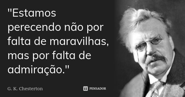 "Estamos perecendo não por falta de maravilhas, mas por falta de admiração."... Frase de G. K. Chesterton.