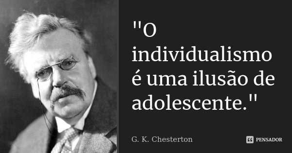 "O individualismo é uma ilusão de adolescente."... Frase de G.K Chesterton.