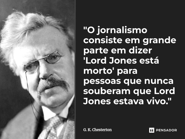 "⁠O jornalismo consiste em grande parte em dizer 'Lord Jones está morto' para pessoas que nunca souberam que Lord Jones estava vivo."... Frase de G. K. Chesterton.