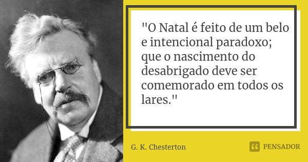 "O Natal é feito de um belo e intencional paradoxo; que o nascimento do desabrigado deve ser comemorado em todos os lares."... Frase de G.K Chesterton.