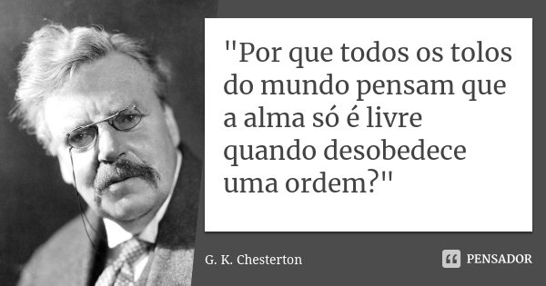 "Por que todos os tolos do mundo pensam que a alma só é livre quando desobedece uma ordem?"... Frase de G. K. Chesterton.