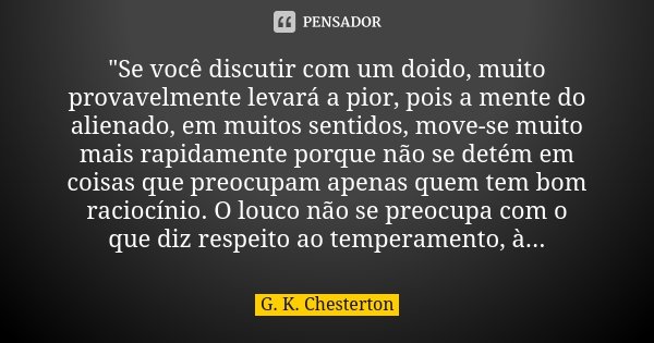 "Se você discutir com um doido, muito provavelmente levará a pior, pois a mente do alienado, em muitos sentidos, move-se muito mais rapidamente porque não ... Frase de G.K. Chesterton.