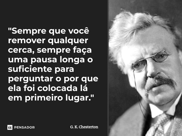 ⁠"Sempre que você remover qualquer cerca, sempre faça uma pausa longa o suficiente para perguntar o por que ela foi colocada lá em primeiro lugar."... Frase de G. K. Chesterton.