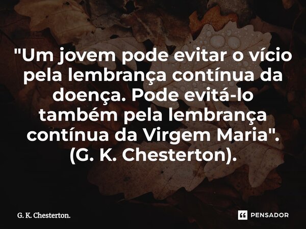 ⁠"Um jovem pode evitar o vício pela lembrança contínua da doença. Pode evitá-lo também pela lembrança contínua da Virgem Maria". (G. K. Chesterton).... Frase de G. K. Chesterton..