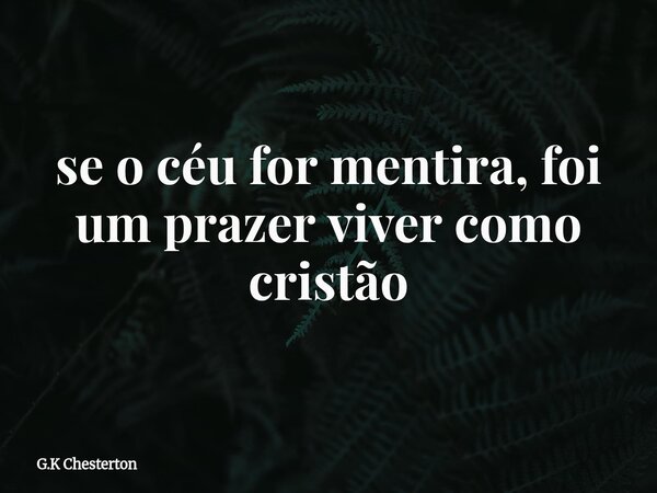 se o céu for mentira, foi um prazer viver como cristão... Frase de G.K Chesterton.