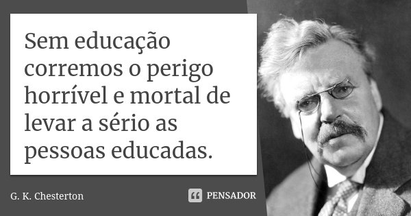 Sem educação corremos o perigo horrível e mortal de levar a sério as pessoas educadas.... Frase de G. K. Chesterton.