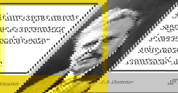 Só um corpo morto segue a correnteza, é necessário estar vivo para contrariá-la.... Frase de G.K. Chesterton.
