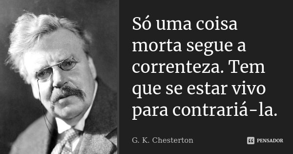 Só uma coisa morta segue a correnteza. Tem que se estar vivo para contrariá-la.... Frase de G. K. Chesterton.