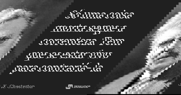 Só uma coisa morta segue a correnteza. Tem que se estar vivo para contrariá-la.... Frase de G. K. Chesterton.