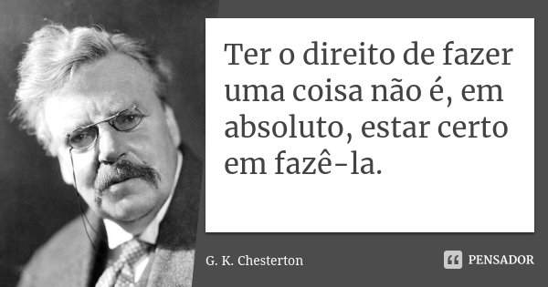 Ter o direito de fazer uma coisa não é, em absoluto, estar certo em fazê-la.... Frase de G.K. Chesterton.