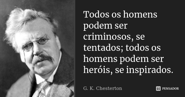 Todos os homens podem ser criminosos, se tentados; todos os homens podem ser heróis, se inspirados.... Frase de G. K. Chesterton.