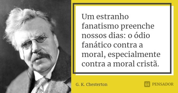 Um estranho fanatismo preenche nossos dias: o ódio fanático contra a moral, especialmente contra a moral cristã.... Frase de G. K. Chesterton.