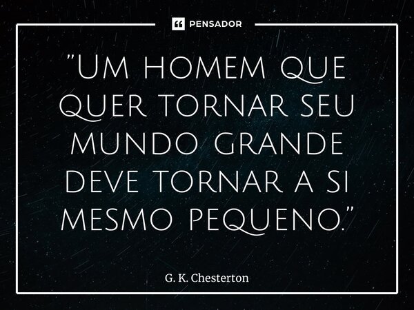 ⁠”Um homem que quer tornar seu mundo grande deve tornar a si mesmo pequeno.”... Frase de G. K. Chesterton.