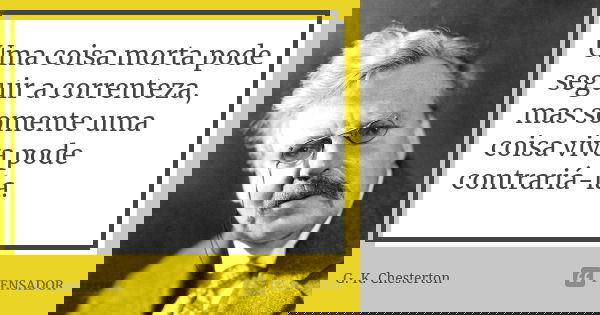Uma coisa morta pode seguir a correnteza, mas somente uma coisa viva pode contrariá-la.... Frase de G.K. Chesterton.