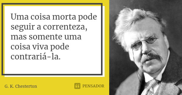 Uma coisa morta pode seguir a correnteza, mas somente uma coisa viva pode contrariá-la.... Frase de G.K. Chesterton.