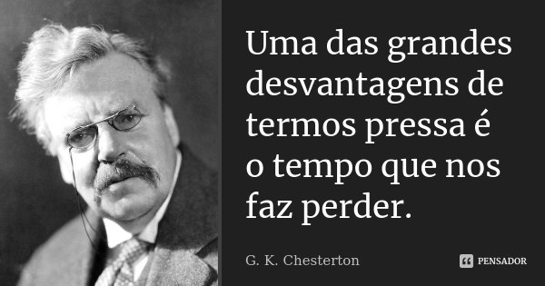 Uma das grandes desvantagens de termos pressa é o tempo que nos faz perder.... Frase de G. K. Chesterton.