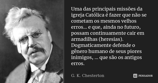 Uma das principais missões da igreja Católica é fazer que não se cometam os mesmos velhos erros... e que, ainda no futuro, possam continuamente cair em armadilh... Frase de G. K. Chesterton.