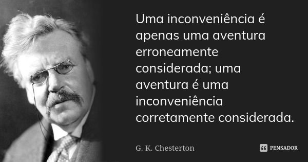 Uma inconveniência é apenas uma aventura erroneamente considerada; uma aventura é uma inconveniência corretamente considerada.... Frase de G.K. Chesterton.