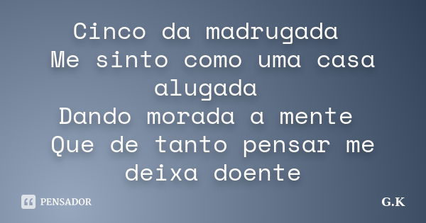 Cinco da madrugada Me sinto como uma casa alugada Dando morada a mente Que de tanto pensar me deixa doente... Frase de G.K.