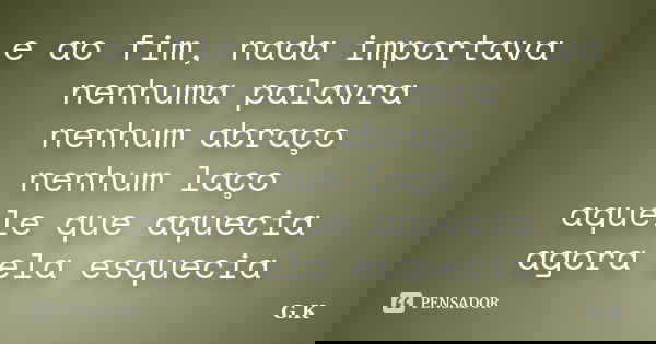 e ao fim, nada importava nenhuma palavra nenhum abraço nenhum laço aquele que aquecia agora ela esquecia... Frase de G.K.