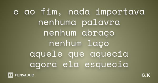 e ao fim, nada importava nenhuma palavra nenhum abraço nenhum laço aquele que aquecia agora ela esquecia... Frase de G.K.