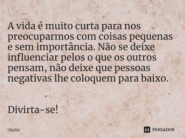 ⁠A vida é muito curta para nos preocuparmos com coisas pequenas e sem importância. Não se deixe influenciar pelos o que os outros pensam, não deixe que pessoas ... Frase de Gkelix.